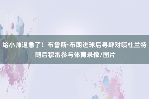 给小帅逼急了！布鲁斯·布朗进球后寻衅对喷杜兰特 随后穆雷参与体育录像/图片