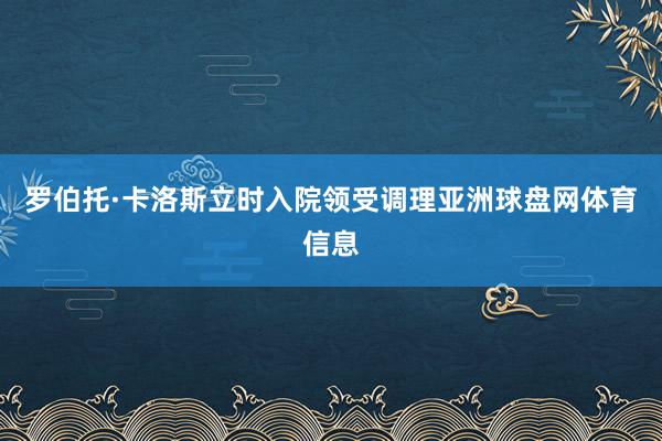 罗伯托·卡洛斯立时入院领受调理亚洲球盘网体育信息