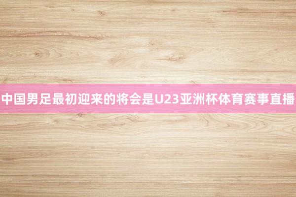 中国男足最初迎来的将会是U23亚洲杯体育赛事直播