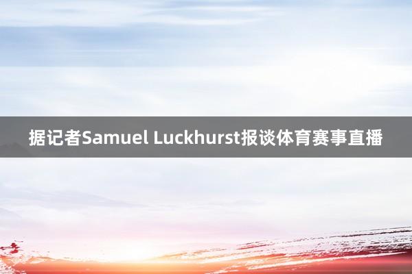 据记者Samuel Luckhurst报谈体育赛事直播