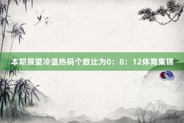 本期展望冷温热码个数比为0：8：12体育集锦