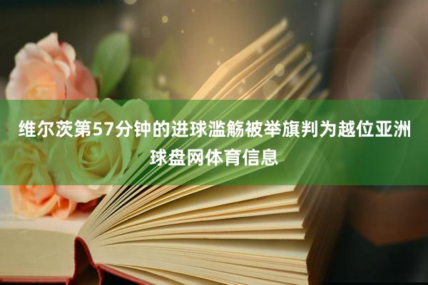 维尔茨第57分钟的进球滥觞被举旗判为越位亚洲球盘网体育信息