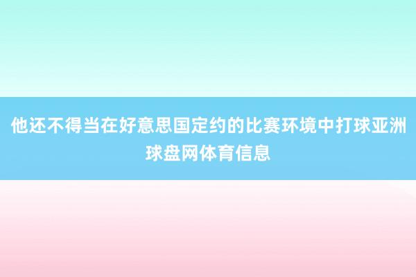 他还不得当在好意思国定约的比赛环境中打球亚洲球盘网体育信息