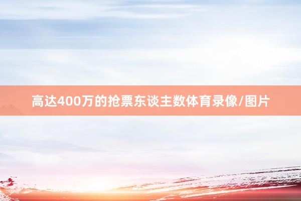高达400万的抢票东谈主数体育录像/图片