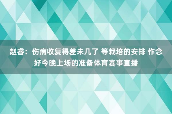 赵睿:伤病收复得差未几了 等栽培的安排 作念好今晚上场的准备体育赛事直播