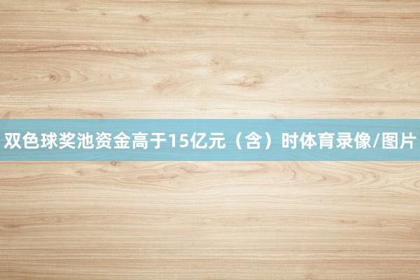 双色球奖池资金高于15亿元（含）时体育录像/图片