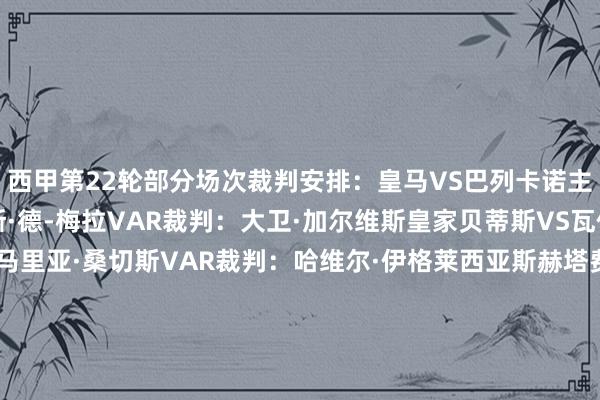 西甲第22轮部分场次裁判安排：皇马VS巴列卡诺主裁判：伊西德罗·迪亚斯·德-梅拉VAR裁判：大卫·加尔维斯皇家贝蒂斯VS瓦伦西亚主裁判：何塞·马里亚·桑切斯VAR裁判：哈维尔·伊格莱西亚斯赫塔费VS塞尔塔主裁判：伊奥苏·加莱赫VAR裁判：胡安·路易斯·普利多毕尔巴鄂竞技VS皇家社会主裁判：吉列尔莫·夸德拉VAR裁判：卡洛斯·德尔-塞罗    体育赛事直播
