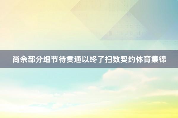 尚余部分细节待贯通以终了扫数契约体育集锦