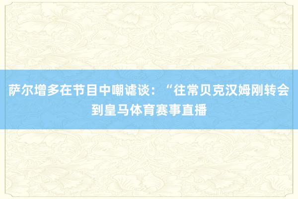 萨尔增多在节目中嘲谑谈：“往常贝克汉姆刚转会到皇马体育赛事直播