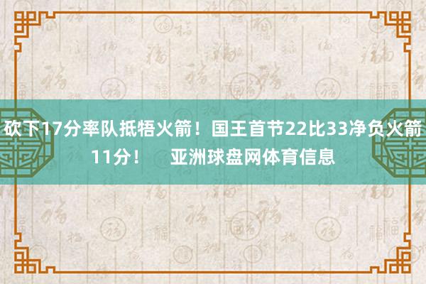 砍下17分率队抵牾火箭！国王首节22比33净负火箭11分！    亚洲球盘网体育信息