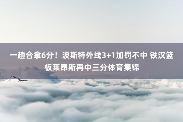 一趟合拿6分！波斯特外线3+1加罚不中 铁汉篮板莱昂斯再中三分体育集锦