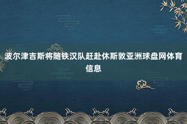 波尔津吉斯将随铁汉队赶赴休斯敦亚洲球盘网体育信息