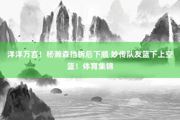 洋洋万言！杨瀚森挡拆后下顺 妙传队友篮下上空篮！体育集锦