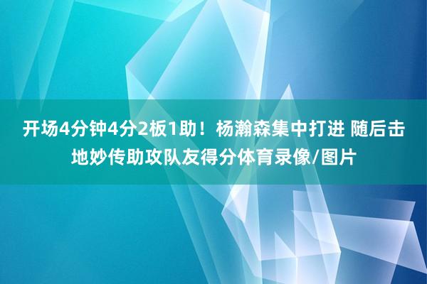 开场4分钟4分2板1助！杨瀚森集中打进 随后击地妙传助攻队友得分体育录像/图片