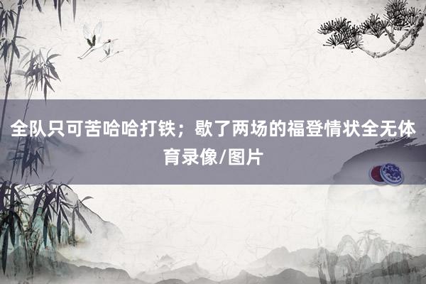 全队只可苦哈哈打铁；歇了两场的福登情状全无体育录像/图片