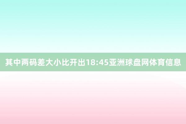 其中两码差大小比开出18:45亚洲球盘网体育信息