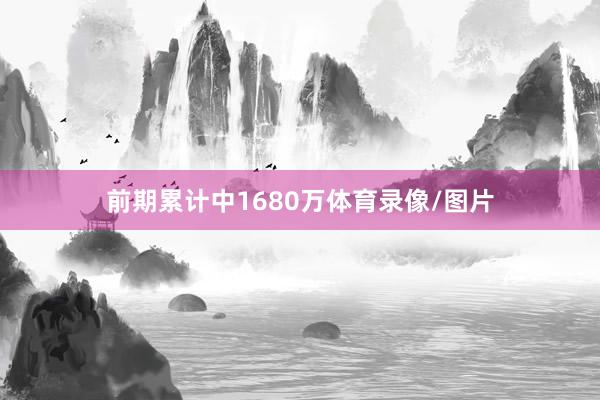 前期累计中1680万体育录像/图片
