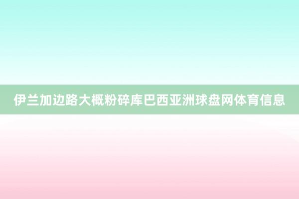 伊兰加边路大概粉碎库巴西亚洲球盘网体育信息