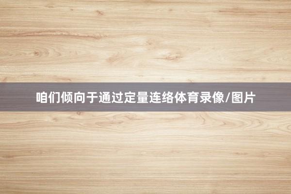 咱们倾向于通过定量连络体育录像/图片