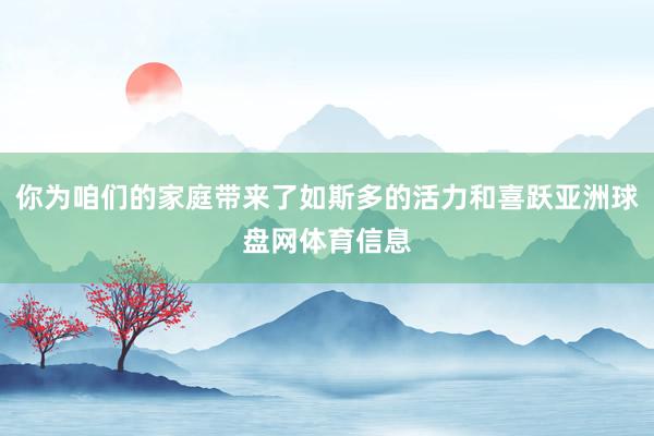 你为咱们的家庭带来了如斯多的活力和喜跃亚洲球盘网体育信息