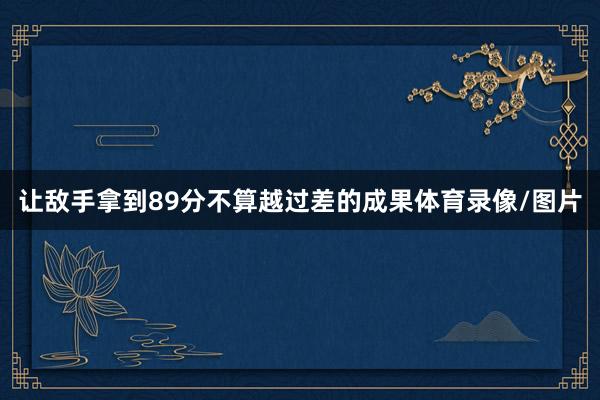 让敌手拿到89分不算越过差的成果体育录像/图片