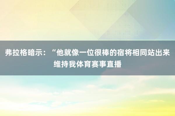 弗拉格暗示：“他就像一位很棒的宿将相同站出来维持我体育赛事直播