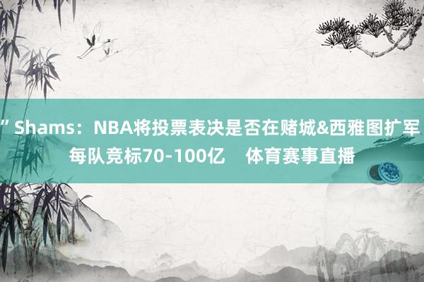 ”Shams：NBA将投票表决是否在赌城&西雅图扩军 每队竞标70-100亿    体育赛事直播