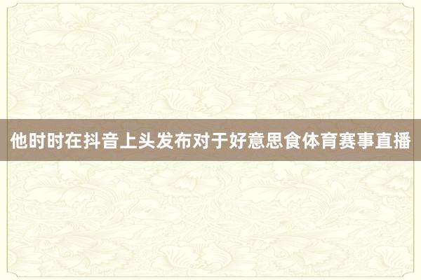 他时时在抖音上头发布对于好意思食体育赛事直播
