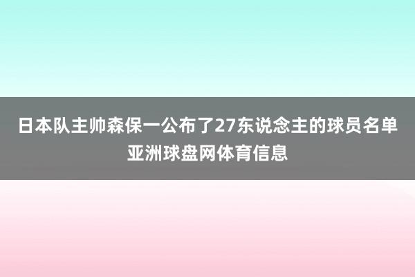 日本队主帅森保一公布了27东说念主的球员名单亚洲球盘网体育信息