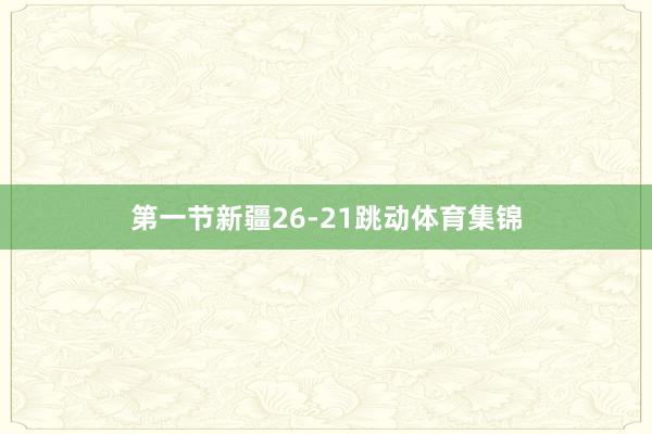 第一节新疆26-21跳动体育集锦