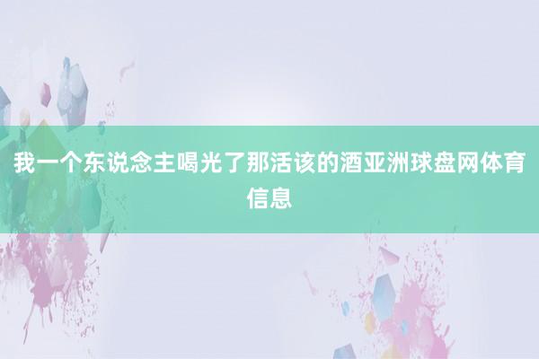 我一个东说念主喝光了那活该的酒亚洲球盘网体育信息