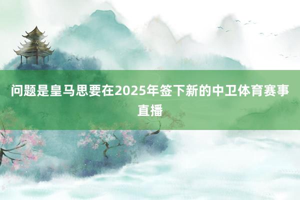问题是皇马思要在2025年签下新的中卫体育赛事直播