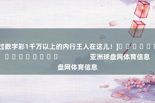 中过数字彩1千万以上的内行王人在这儿！]															                亚洲球盘网体育信息