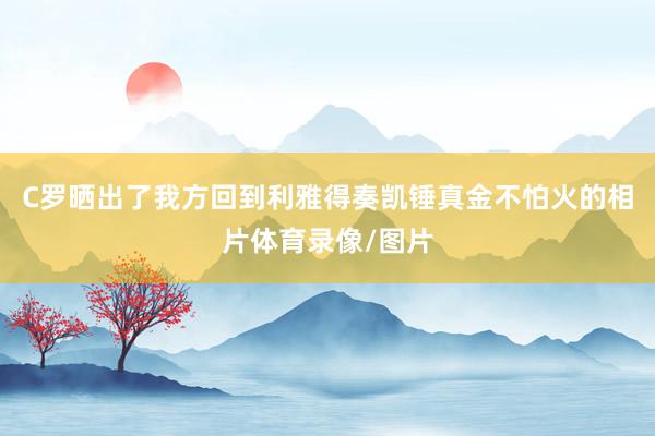 C罗晒出了我方回到利雅得奏凯锤真金不怕火的相片体育录像/图片