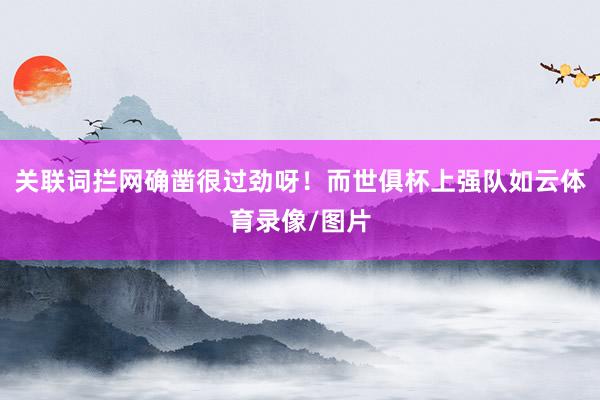 关联词拦网确凿很过劲呀！而世俱杯上强队如云体育录像/图片