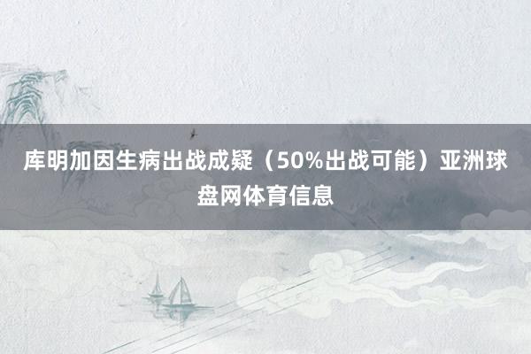 库明加因生病出战成疑（50%出战可能）亚洲球盘网体育信息