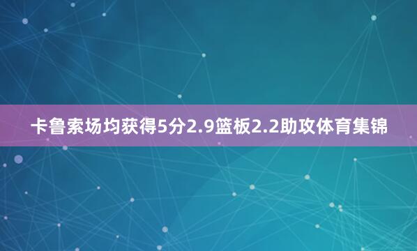 卡鲁索场均获得5分2.9篮板2.2助攻体育集锦