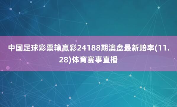 中国足球彩票输赢彩24188期澳盘最新赔率(11.28)体育赛事直播