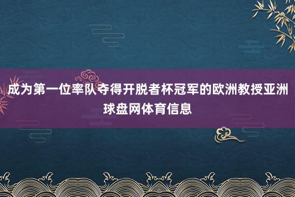 成为第一位率队夺得开脱者杯冠军的欧洲教授亚洲球盘网体育信息