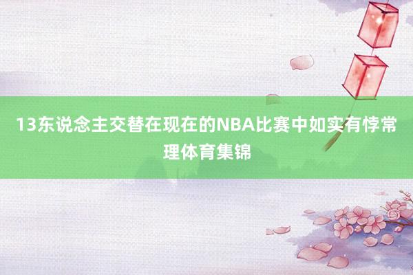 13东说念主交替在现在的NBA比赛中如实有悖常理体育集锦