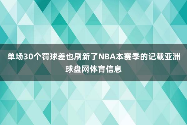 单场30个罚球差也刷新了NBA本赛季的记载亚洲球盘网体育信息