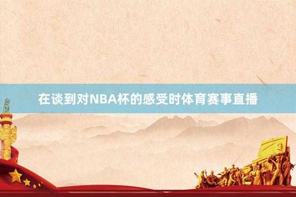 在谈到对NBA杯的感受时体育赛事直播