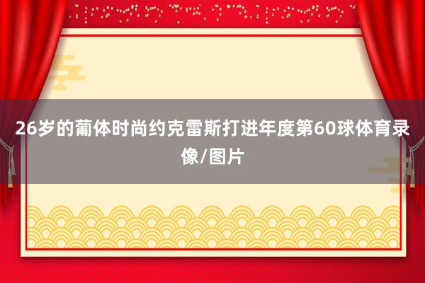 26岁的葡体时尚约克雷斯打进年度第60球体育录像/图片