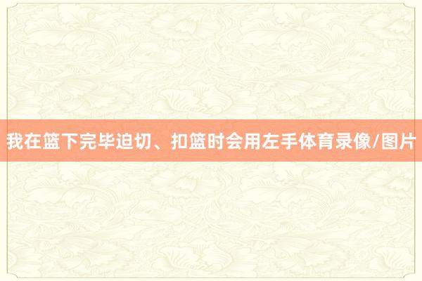 我在篮下完毕迫切、扣篮时会用左手体育录像/图片