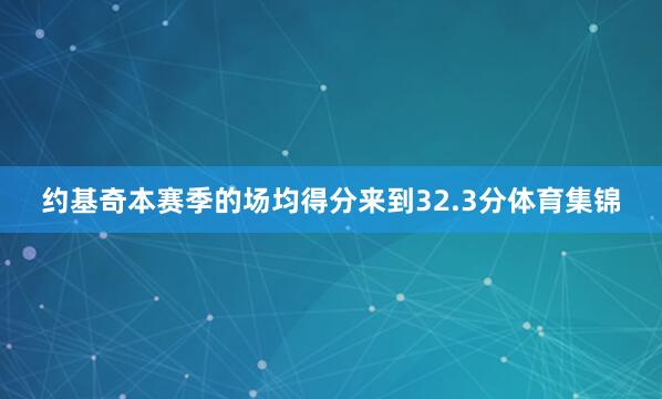 约基奇本赛季的场均得分来到32.3分体育集锦